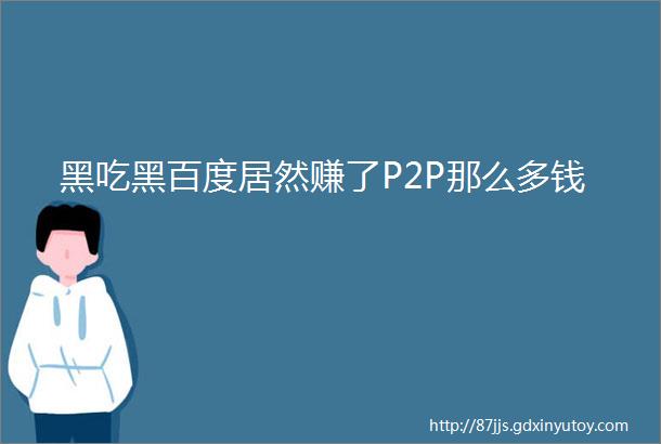 黑吃黑百度居然赚了P2P那么多钱